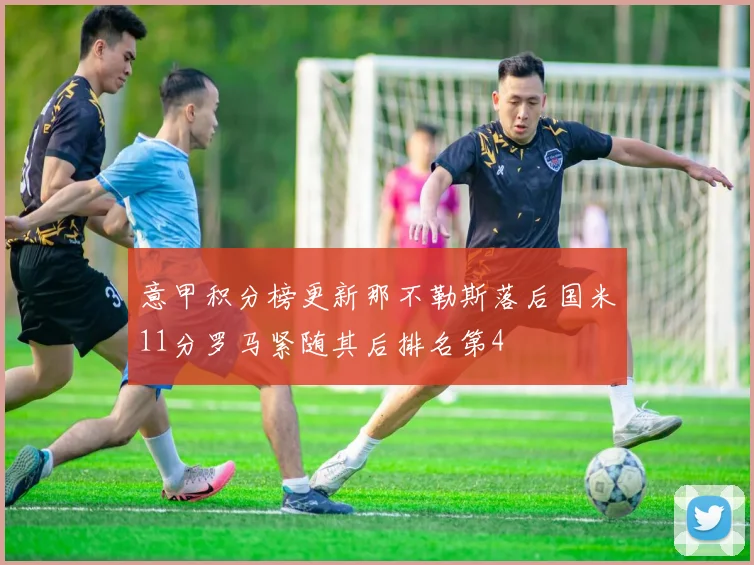 意甲积分榜更新那不勒斯落后国米11分罗马紧随其后排名第4