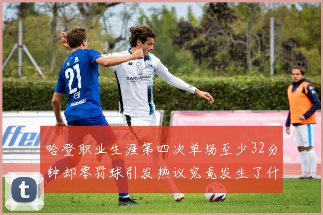 哈登职业生涯第四次单场至少32分钟却零罚球引发热议究竟发生了什么