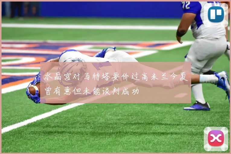 水晶宫对马特塔要价过高米兰今夏曾有意但未能谈判成功