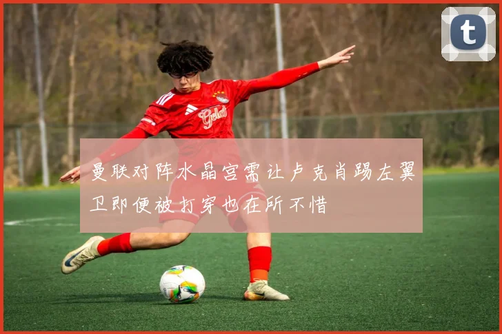 曼联对阵水晶宫需让卢克肖踢左翼卫即便被打穿也在所不惜