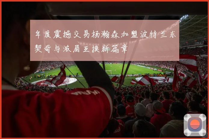 年度震撼交易杨瀚森加盟波特兰东契奇与浓眉互换新篇章