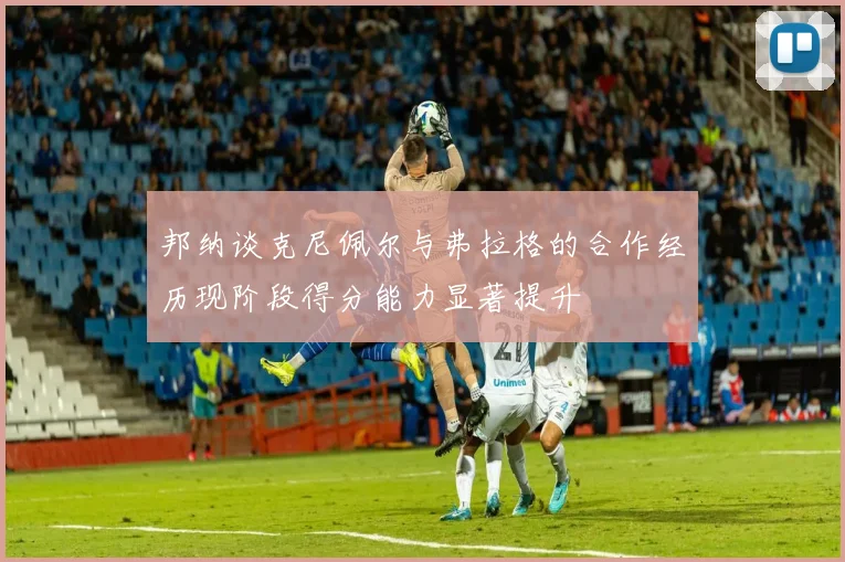 邦纳谈克尼佩尔与弗拉格的合作经历现阶段得分能力显著提升