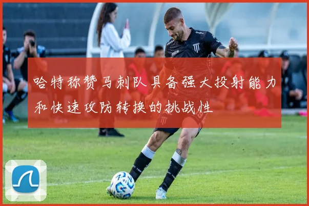 哈特称赞马刺队具备强大投射能力和快速攻防转换的挑战性