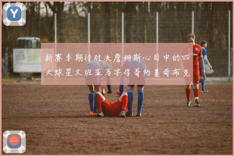 新赛季期待对决詹姆斯心目中的四大球星文班亚马字母哥约基奇布克