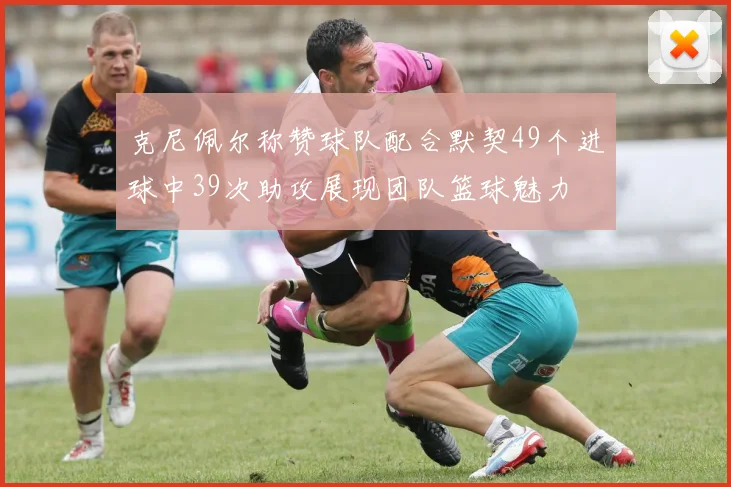克尼佩尔称赞球队配合默契49个进球中39次助攻展现团队篮球魅力