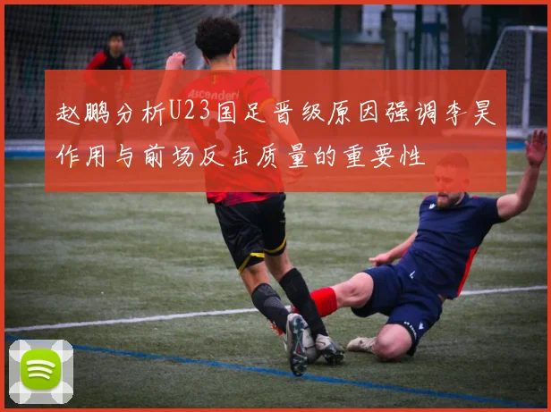 赵鹏分析U23国足晋级原因强调李昊作用与前场反击质量的重要性