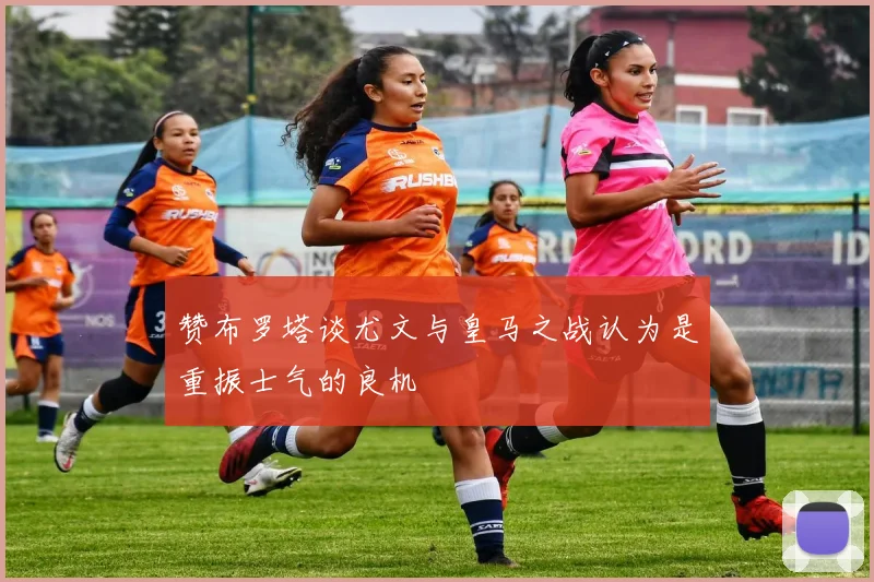 赞布罗塔谈尤文与皇马之战认为是重振士气的良机