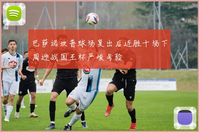 巴萨诺坎普球场复出后连胜十场下周迎战国王杯严峻考验