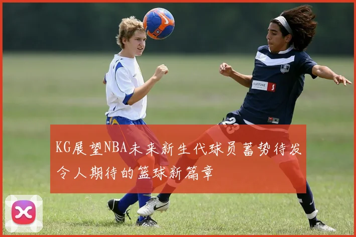 KG展望NBA未来新生代球员蓄势待发令人期待的篮球新篇章