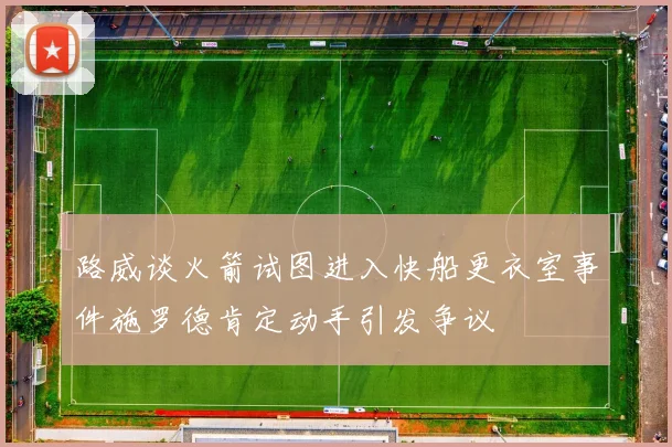 路威谈火箭试图进入快船更衣室事件施罗德肯定动手引发争议